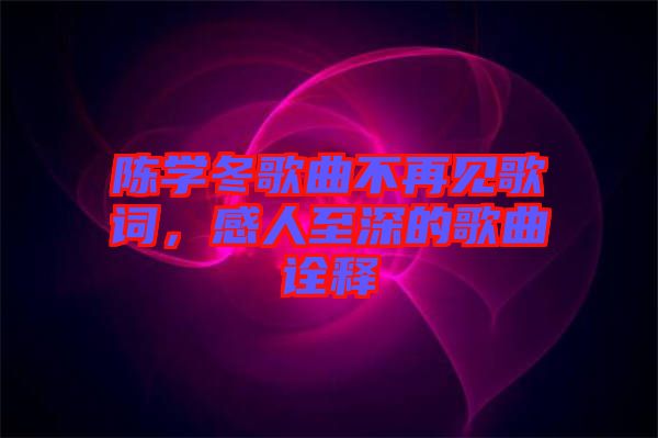 陳學(xué)冬歌曲不再見歌詞，感人至深的歌曲詮釋