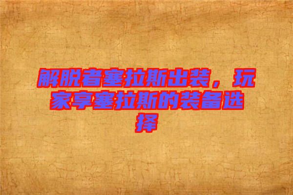 解脫者塞拉斯出裝，玩家享塞拉斯的裝備選擇