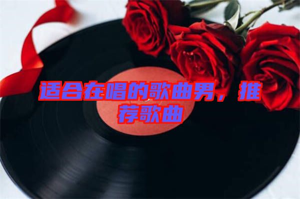 適合在唱的歌曲男，推薦歌曲