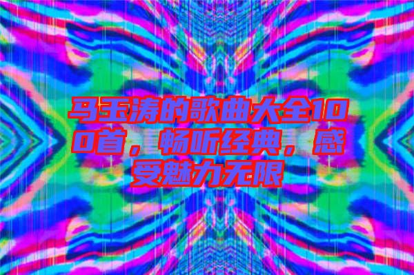 馬玉濤的歌曲大全100首，暢聽(tīng)經(jīng)典，感受魅力無(wú)限