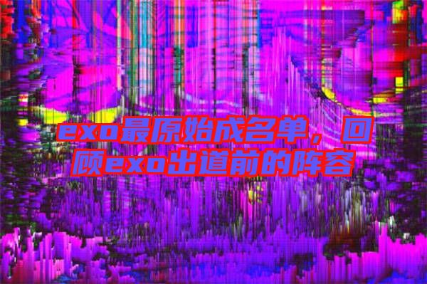 exo最原始成名單，回顧exo出道前的陣容