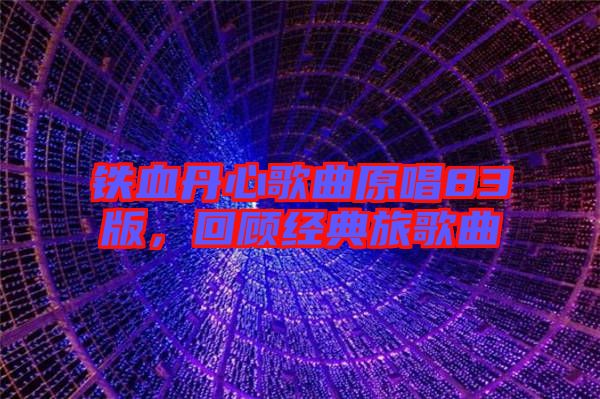 鐵血丹心歌曲原唱83版，回顧經(jīng)典旅歌曲
