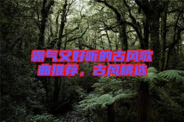 霸氣又好聽的古風(fēng)歌曲推薦，古風(fēng)精選