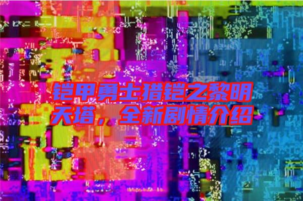 鎧甲勇士獵鎧之黎明天塔，全新劇情介紹