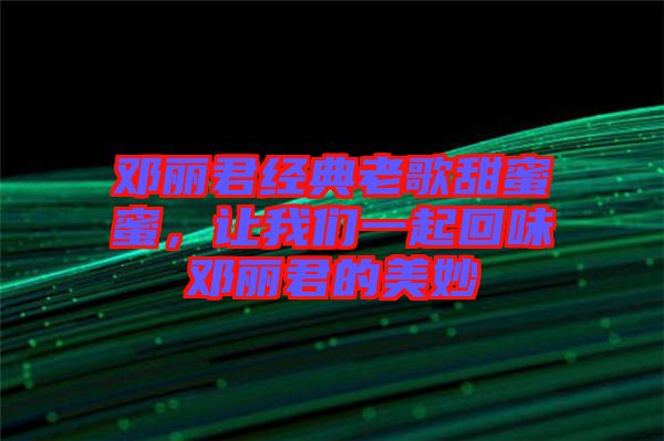 鄧麗君經(jīng)典老歌甜蜜蜜，讓我們一起回味鄧麗君的美妙