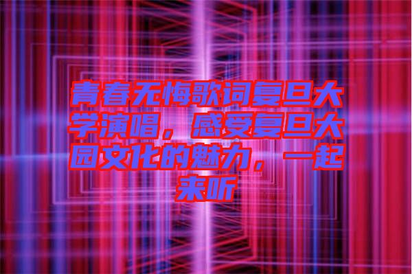 青春無(wú)悔歌詞復(fù)旦大學(xué)演唱，感受復(fù)旦大園文化的魅力，一起來(lái)聽(tīng)