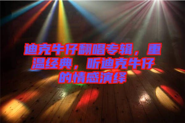 迪克牛仔翻唱專輯，重溫經(jīng)典，聽迪克牛仔的情感演繹