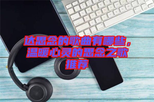 達(dá)思念的歌曲有哪些，溫暖心靈的思念之歌推薦