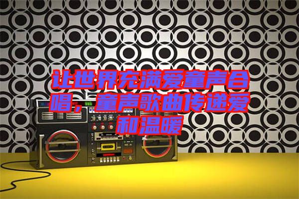 讓世界充滿愛童聲合唱，童聲歌曲傳遞愛和溫暖