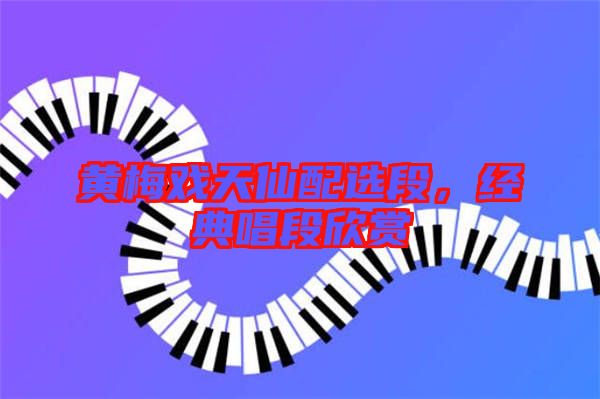 黃梅戲天仙配選段，經(jīng)典唱段欣賞