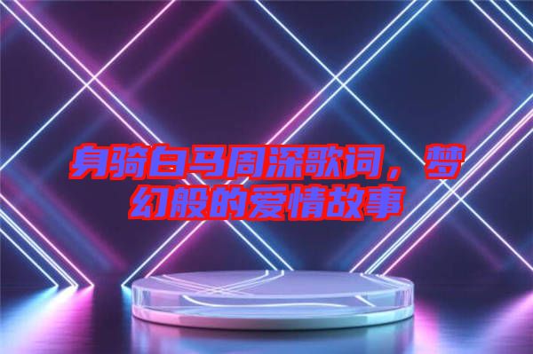 身騎白馬周深歌詞，夢(mèng)幻般的愛(ài)情故事