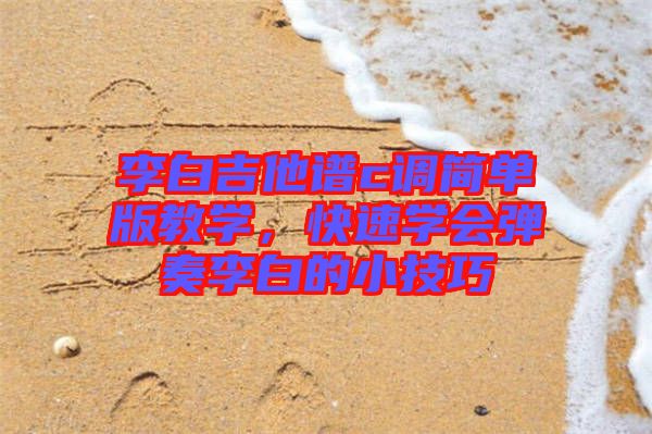 李白吉他譜c調(diào)簡(jiǎn)單版教學(xué)，快速學(xué)會(huì)彈奏李白的小技巧