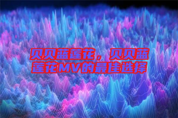 貝貝藍(lán)蓮花，貝貝藍(lán)蓮花MV的最佳選擇