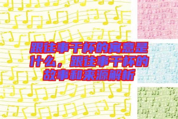 跟往事干杯的寓意是什么，跟往事干杯的故事和來源解析