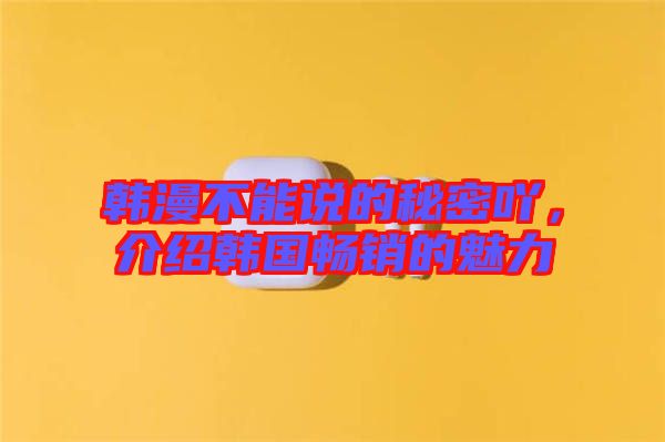 韓漫不能說的秘密吖，介紹韓國暢銷的魅力
