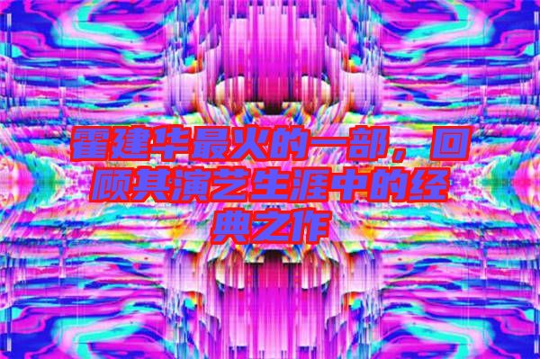 霍建華最火的一部，回顧其演藝生涯中的經(jīng)典之作