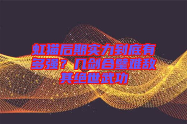 虹貓后期實(shí)力到底有多強(qiáng)？幾劍合璧難敵其絕世武功
