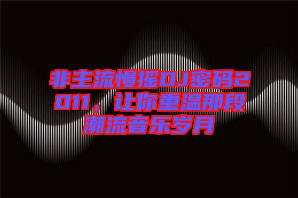 非主流慢搖DJ密碼2011，讓你重溫那段潮流音樂(lè)歲月