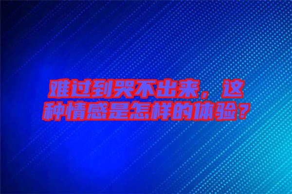 難過到哭不出來，這種情感是怎樣的體驗？