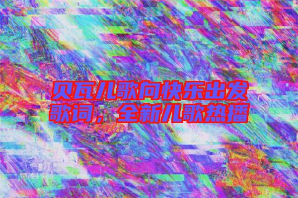 貝瓦兒歌向快樂(lè)出發(fā)歌詞，全新兒歌熱播