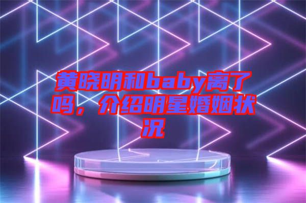 黃曉明和baby離了嗎，介紹明星婚姻狀況