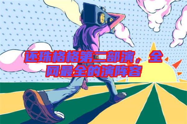 還珠格格第二部演，全網(wǎng)最全的演陣容