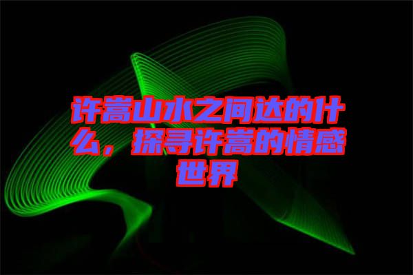許嵩山水之間達(dá)的什么，探尋許嵩的情感世界