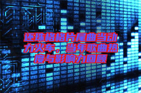 還珠格格片尾曲當(dāng)動力火車，當(dāng)年歌曲熱度與影響力回顧
