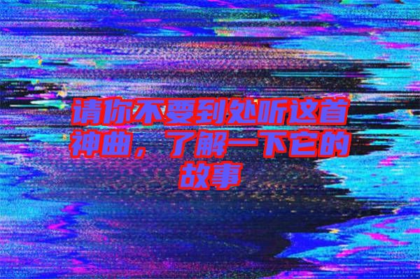 請(qǐng)你不要到處聽這首神曲，了解一下它的故事