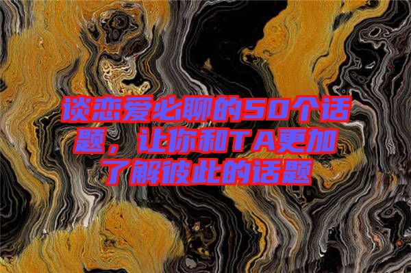 談戀愛必聊的50個話題，讓你和TA更加了解彼此的話題