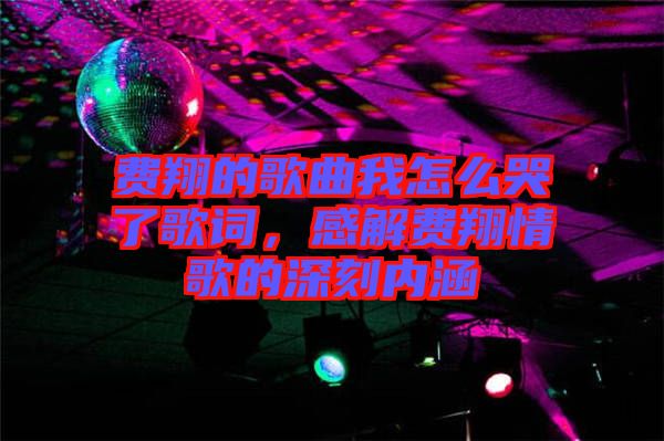 費翔的歌曲我怎么哭了歌詞，感解費翔情歌的深刻內(nèi)涵