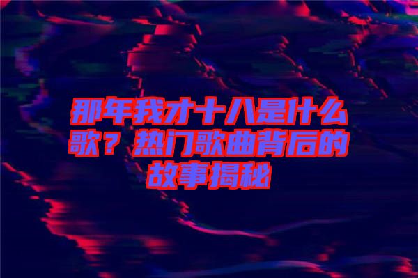 那年我才十八是什么歌？熱門歌曲背后的故事揭秘