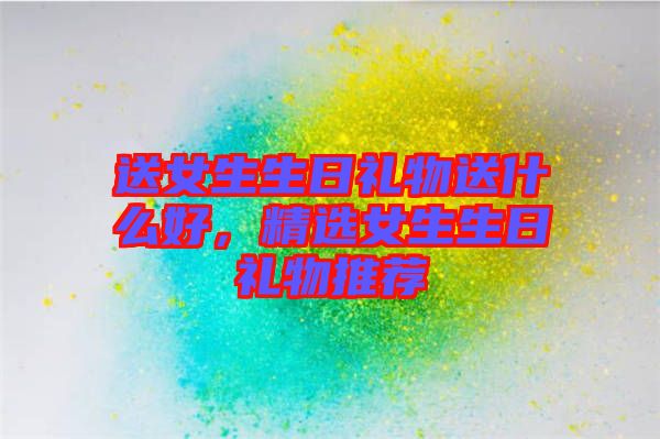 送女生生日禮物送什么好，精選女生生日禮物推薦