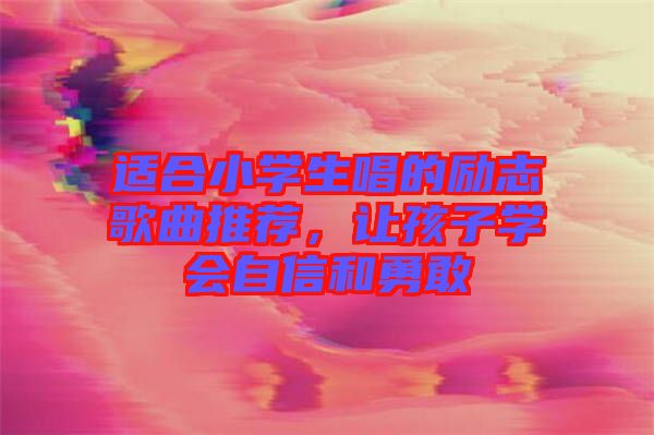 適合小學(xué)生唱的勵志歌曲推薦，讓孩子學(xué)會自信和勇敢