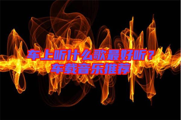 車上聽(tīng)什么歌最好聽(tīng)？車載音樂(lè)推薦