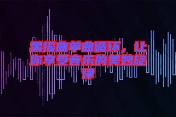 黑搖曲單曲循環(huán)，讓你享受音樂的美妙旋律
