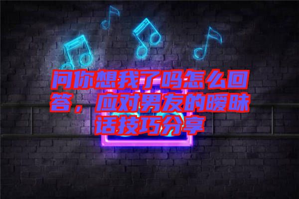 問你想我了嗎怎么回答，應對男友的曖昧話技巧分享