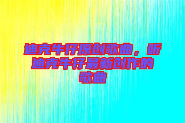 迪克牛仔原創(chuàng)歌曲，聽迪克牛仔最新創(chuàng)作的歌曲