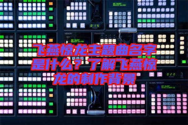 飛燕驚龍主題曲名字是什么？了解飛燕驚龍的制作背景