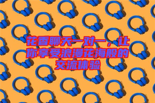 花香聊天一對(duì)一，讓你享受浪漫花海般的交流體驗(yàn)