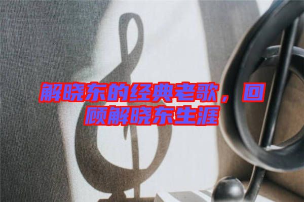 解曉東的經(jīng)典老歌，回顧解曉東生涯