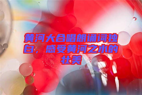 黃河大合唱朗誦詞獨(dú)白，感受黃河之水的壯美