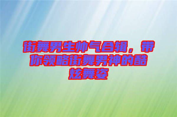 街舞男生帥氣合輯，帶你領略街舞男神的酷炫舞姿