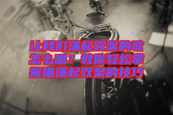 讓我們蕩起雙槳的歌怎么唱？教你輕松掌握唱蕩起雙槳的技巧