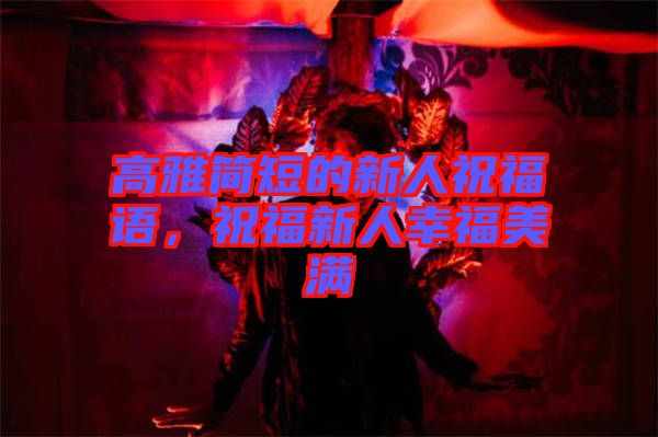 高雅簡(jiǎn)短的新人祝福語(yǔ)，祝福新人幸福美滿