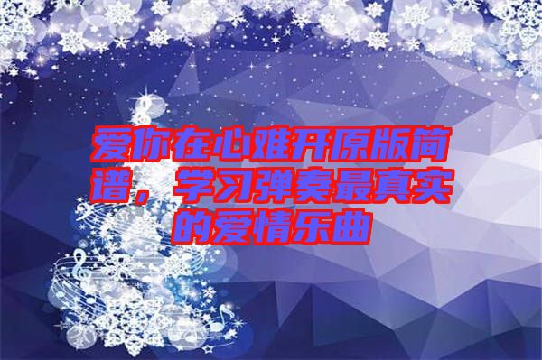 愛你在心難開原版簡譜，學(xué)習(xí)彈奏最真實的愛情樂曲
