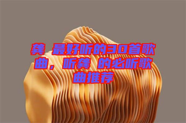 龔玥最好聽的30首歌曲，聽龔玥的必聽歌曲推薦