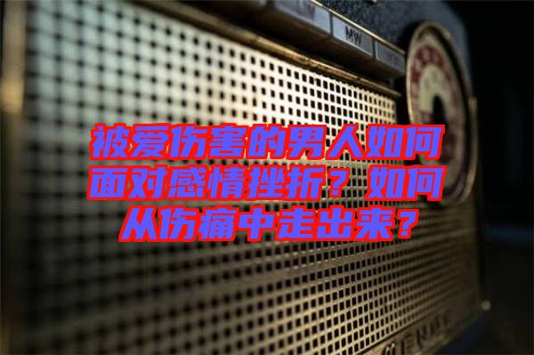 被愛傷害的男人如何面對(duì)感情挫折？如何從傷痛中走出來？