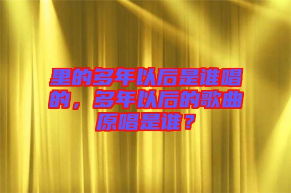 里的多年以后是誰唱的，多年以后的歌曲原唱是誰？
