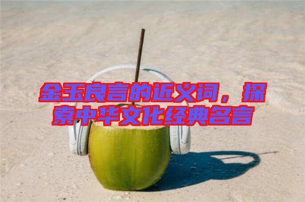 金玉良言的近義詞，探索中華文化經典名言